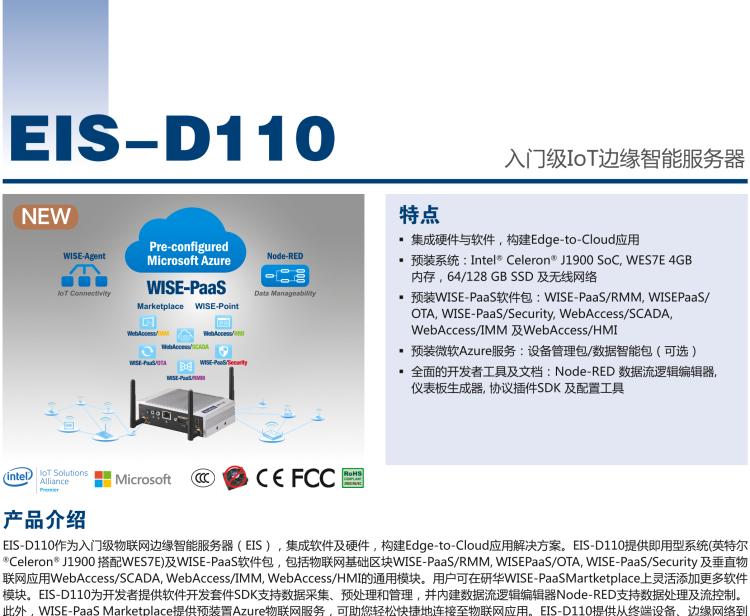 研華EIS-D110 研華EIS-D110，邊緣計算系統網關，Intel Celeron J1900 Quad Core 2.0 GHz SoC，最高支持 8 GB內存，低功耗邊緣智能設備，具備豐富擴展接口 2 x LAN，1 x COM，3 x USB，2 x HDMI等，搭配 Wifi 或 4G 模塊。